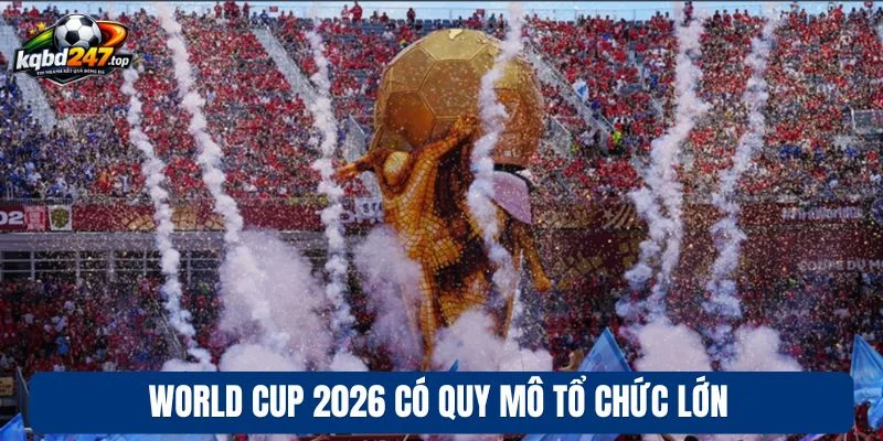 World Cup 2026 có quy mô tổ chức lớn